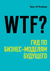 Эксмо Тим О'Рейли "WTF?: Гид по бизнес-моделям будущего" 341744 978-5-04-091164-6 