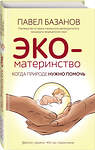 Эксмо Павел Базанов "ЭКО-материнство. Когда природе нужно помочь" 348620 978-5-04-115947-4