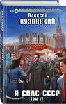 Эксмо Алексей Вязовский "Я спас СССР. Том IV" 350156 978-5-04-117609-9