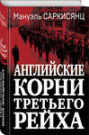 Эксмо Мануэль Саркисянц "Английские корни Третьего Рейха. От британской к австробаварской «расе господ»" 360094 978-5-9955-1145-8