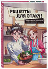 Эксмо Е.Семенова, Е.Попов, Ф.Зализняк, И.Цыганков, С.Здерев "Рецепты для отаку! Приготовьте то, что видели в любимых аниме" 410928 978-5-04-184944-3 