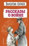 Эксмо Валентин Катаев "Рассказы о войне (ил. В. Канивца)" 411363 978-5-04-189316-3 