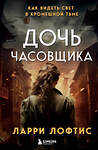 Эксмо Ларри Лофтис "Дочь часовщика. Как видеть свет в кромешной тьме." 419505 978-5-04-181236-2 