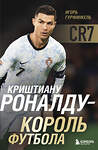 Эксмо Игорь Гурфинкель "Криштиану Роналду - Король футбола" 539458 978-5-04-214555-1