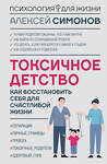 АСТ Алексей Симонов "Токсичное детство: как восстановить себя для счастливой жизни" 539797 978-5-17-175061-9