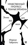 АСТ Маркус Габриэль "Нравственный прогресс в темные времена. Этика для XXI века" 539820 978-5-17-158601-0