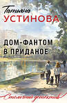 Эксмо Татьяна Устинова "Дом-фантом в приданое" 543542 978-5-04-221868-2
