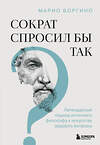 Эксмо Марио Боргино "Сократ спросил бы так. Легендарный подход античного философа к искусству задавать вопросы" 545046 978-5-04-204216-4