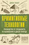 АСТ Джон Плант "Примитивные технологии. Руководство от специалиста по выживанию в дикой природе" 547332 978-5-17-175000-8