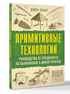 АСТ Джон Плант "Примитивные технологии. Руководство от специалиста по выживанию в дикой природе" 547332 978-5-17-175000-8