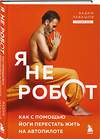 Эксмо Вадим Левашов "Я не робот. Как с помощью йоги перестать жить на автопилоте" 555105 978-5-04-220826-3
