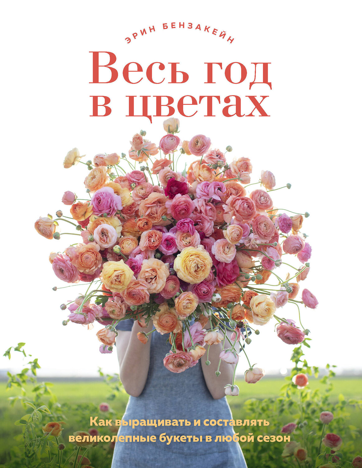 Эксмо Эрин Бензакейн "Весь год в цветах. Как выращивать и составлять великолепные букеты в любой сезон" 348712 978-5-04-118133-8