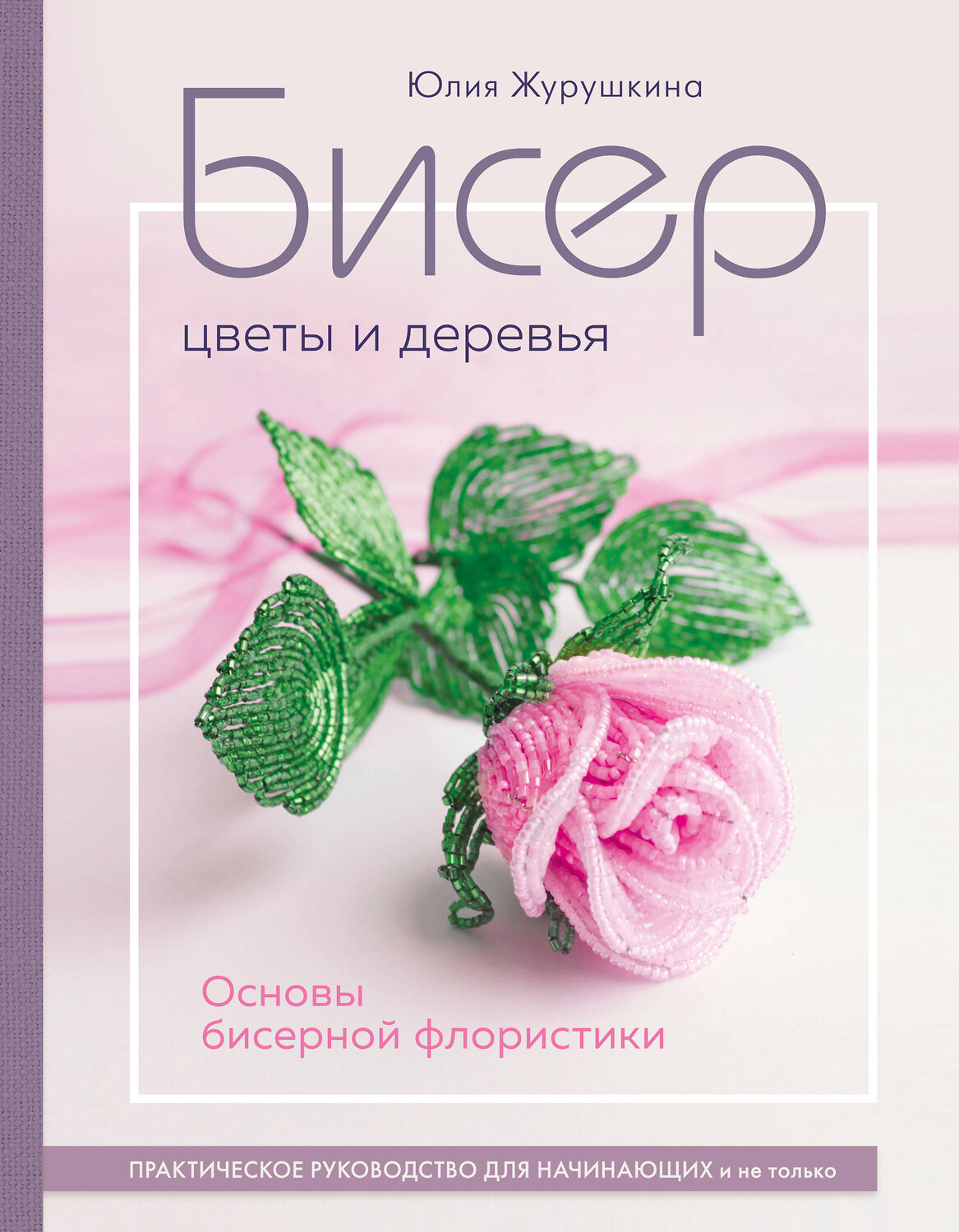 Эксмо Юлия Журушкина "Бисер. Цветы и деревья. Основы бисерной флористики" 359846 978-5-04-182012-1