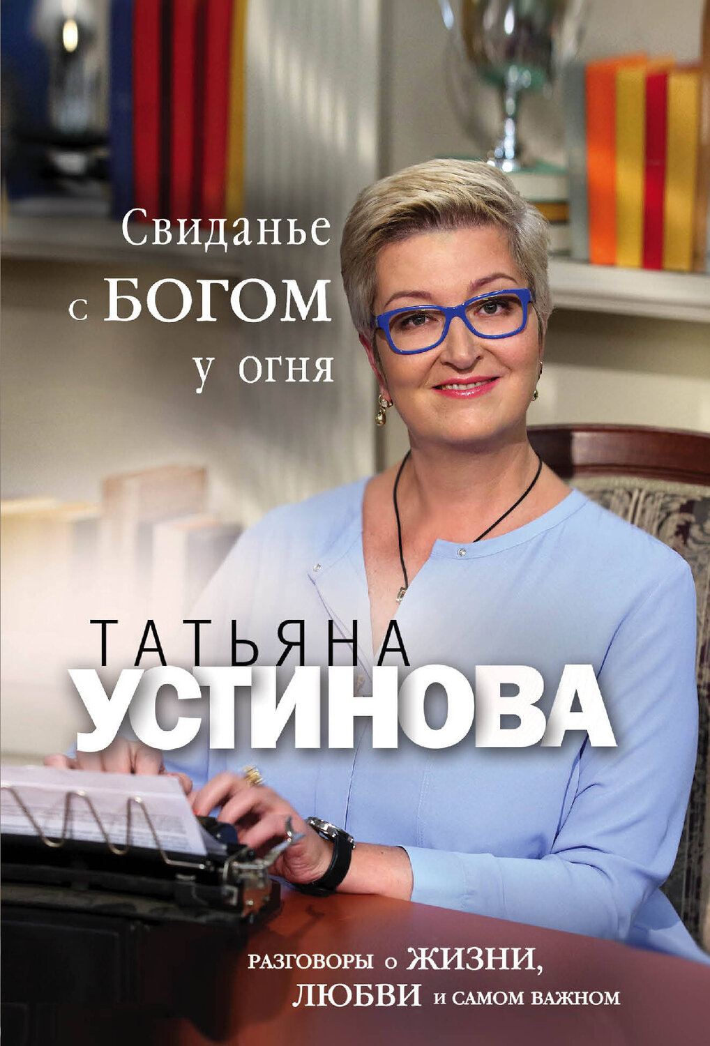 Эксмо Татьяна Устинова "Свиданье с Богом у огня: Разговоры о жизни, любви и самом важном" 360699 978-5-04-187014-0
