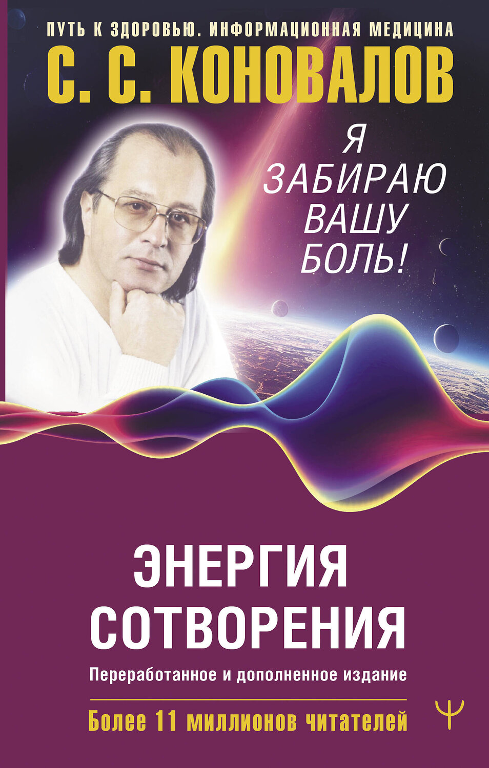 АСТ Сергей Сергеевич Коновалов , Елена Николаевна Богатырева "Энергия Сотворения. Я забираю вашу боль! Слово о Докторе. Переработанное и дополненное издание" 401800 978-5-17-162448-4