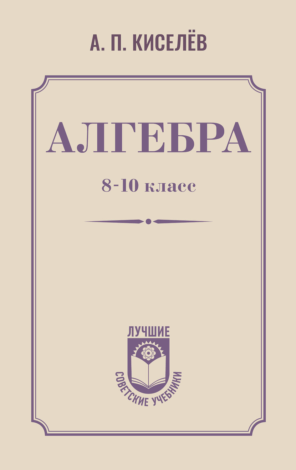 АСТ А. П. Киселёв "Алгебра. 8-10 класс" 547306 978-5-17-175782-3