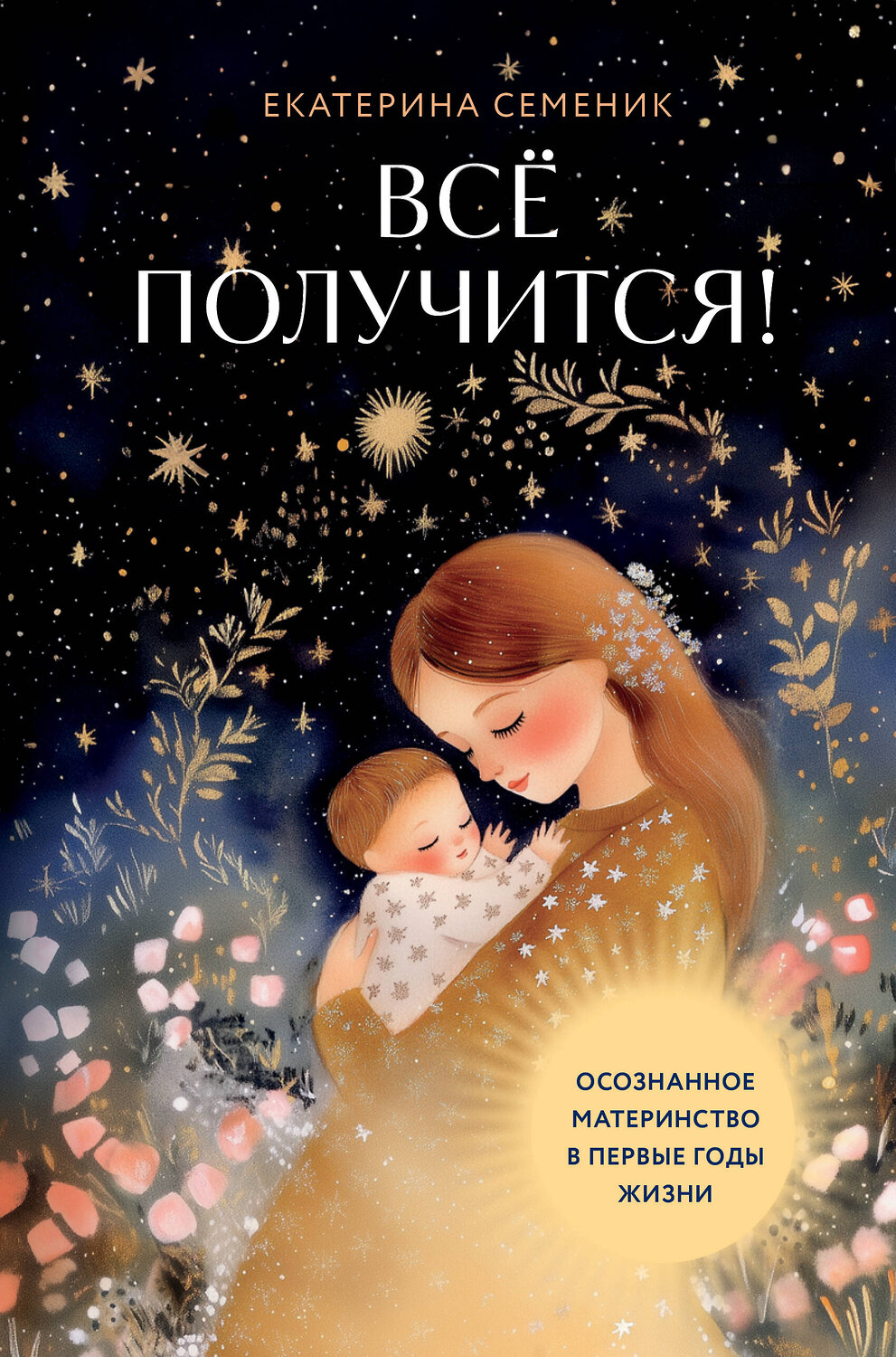 Эксмо Екатерина Семеник "Все получится! Осознанное материнство в первые годы жизни" 551127 978-5-04-207667-1