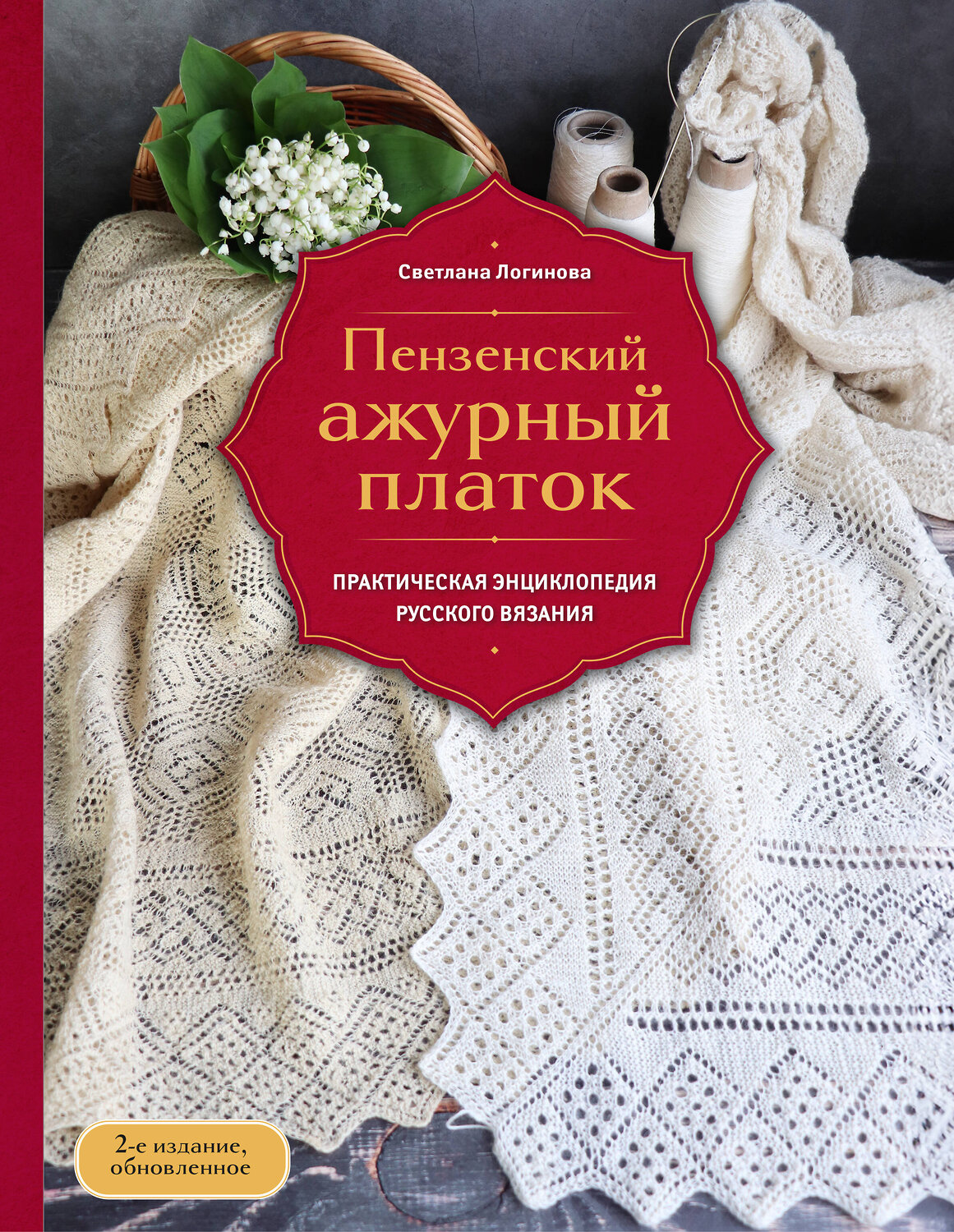 Эксмо Светлана Логинова "Пензенский ажурный платок. Практическая энциклопедия русского вязания. 2- е издание, обновленное" 554928 978-5-04-216587-0