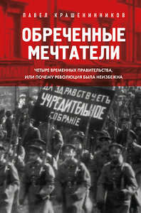 Эксмо Павел Крашенинников "Обреченные мечтатели. Четыре временных правительства или почему революция была неизбежна" 361333 978-5-04-189752-9 