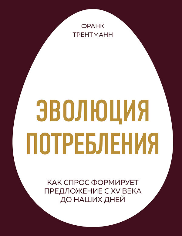 Эксмо Франк Трентманн "Эволюция потребления. Как спрос формирует предложение с XV века до наших дней" 341265 978-5-04-088674-6 