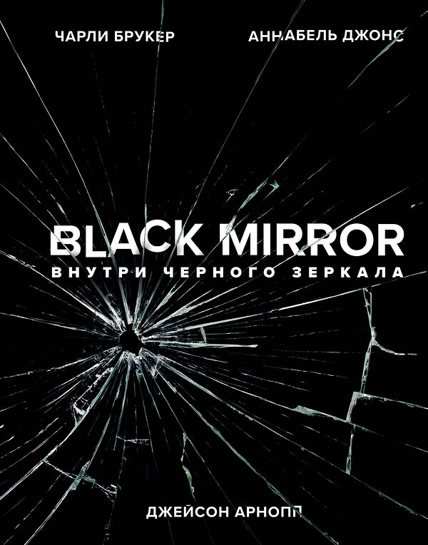 Эксмо Чарли Брукер, Аннабель Джонс, Джейсон Арнопп "Black Mirror. Внутри Черного Зеркала" 344128 978-5-04-103886-1