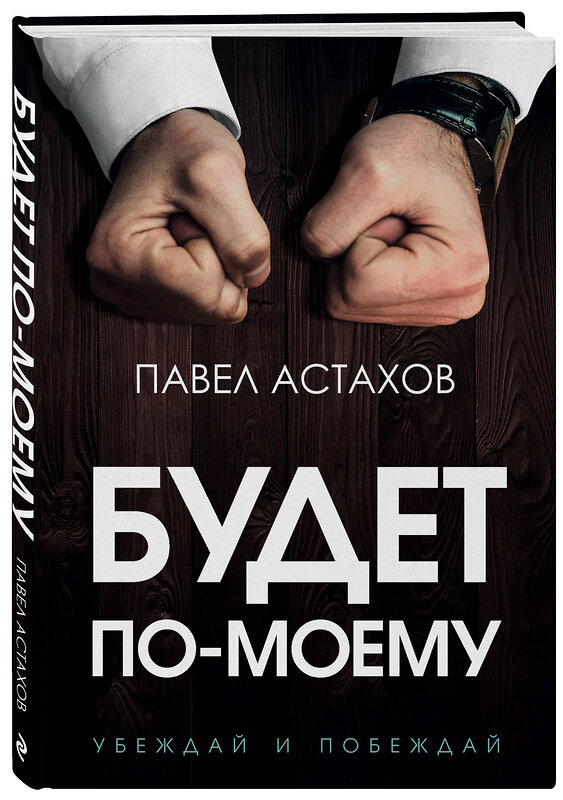 Эксмо Павел Астахов "Будет по-моему. Убеждай и побеждай" 346139 978-5-04-110927-1 