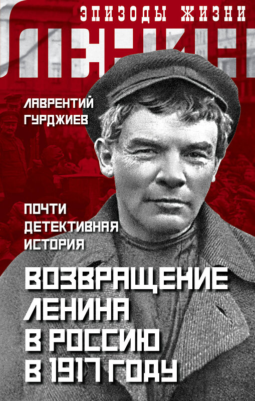 Эксмо Лаврентий Гурджиев "Возвращение Ленина в Россию в 1917 году. Почти детективная история" 346480 978-5-907255-61-6 