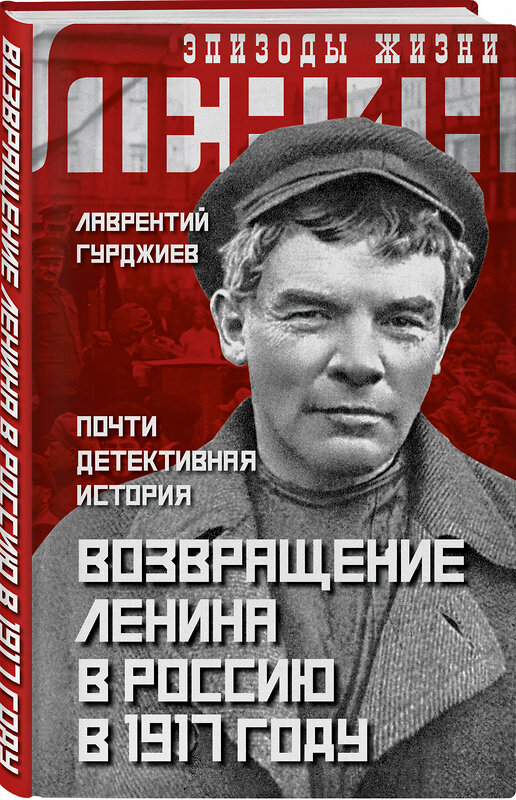 Эксмо Лаврентий Гурджиев "Возвращение Ленина в Россию в 1917 году. Почти детективная история" 346480 978-5-907255-61-6 