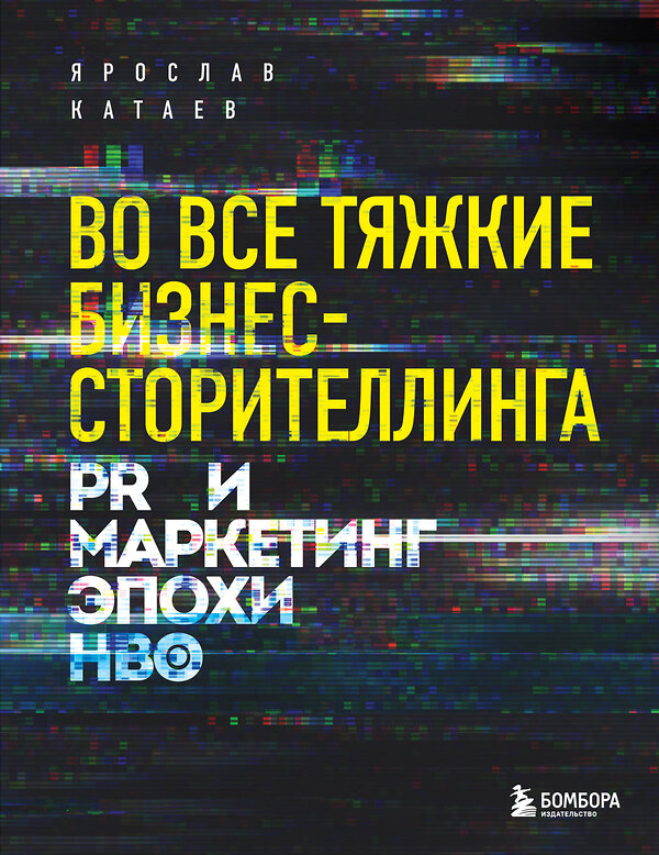 Эксмо Ярослав Катаев "Во все тяжкие бизнес-сторителлинга. PR и маркетинг эпохи HBO" 346800 978-5-04-113105-0 