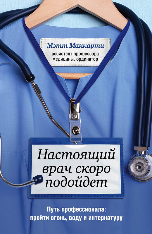Эксмо Мэтт Маккарти "Настоящий врач скоро подойдет. Путь профессионала: пройти огонь, воду и интернатуру" 347448 978-5-04-113719-9