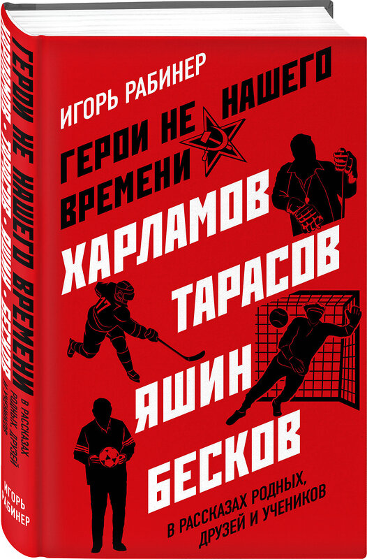 Эксмо Игорь Рабинер "Герои не нашего времени. Харламов, Тарасов, Яшин, Бесков в рассказах родных, друзей и учеников" 347591 978-5-04-114080-9 