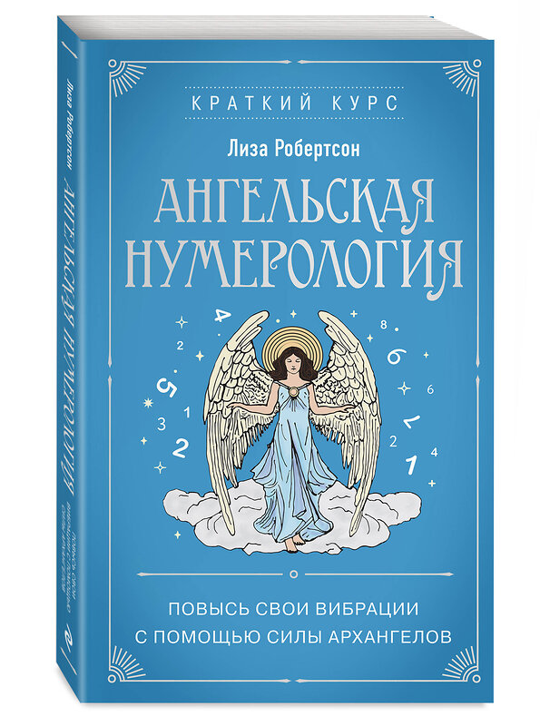 Эксмо Лиза Робертсон "Ангельская нумерология. Повысь свои вибрации с помощью силы архангелов" 411267 978-5-04-198387-1 