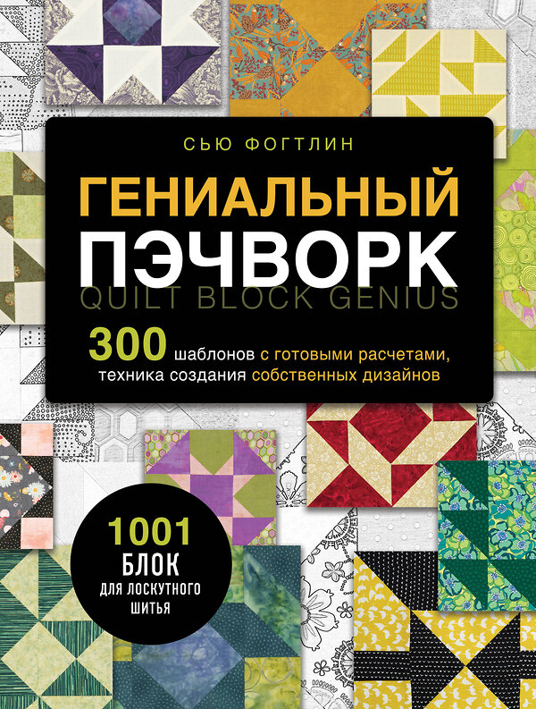 Эксмо Сью Фогтлин "ГЕНИАЛЬНЫЙ ПЭЧВОРК. 300 шаблонов с готовыми расчетами, техника создания собственных дизайнов. 1001 блок для лоскутного шитья" 419466 978-5-04-177634-3 