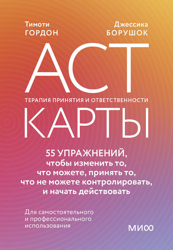 Эксмо Тимоти Гордон, Джессика Борушок "ACT-карты. 55 упражнений, чтобы изменить то, что вы можете, принять то, что вы не можете контролировать, и действовать несмотря ни на что" 450495 978-5-00214-667-3