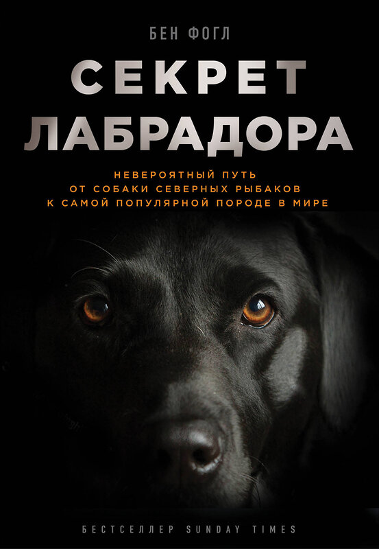 Эксмо Бен Фогл "Секрет лабрадора. Невероятный путь от собаки северных рыбаков к самой популярной породе в мире" 474666 978-5-699-93175-0