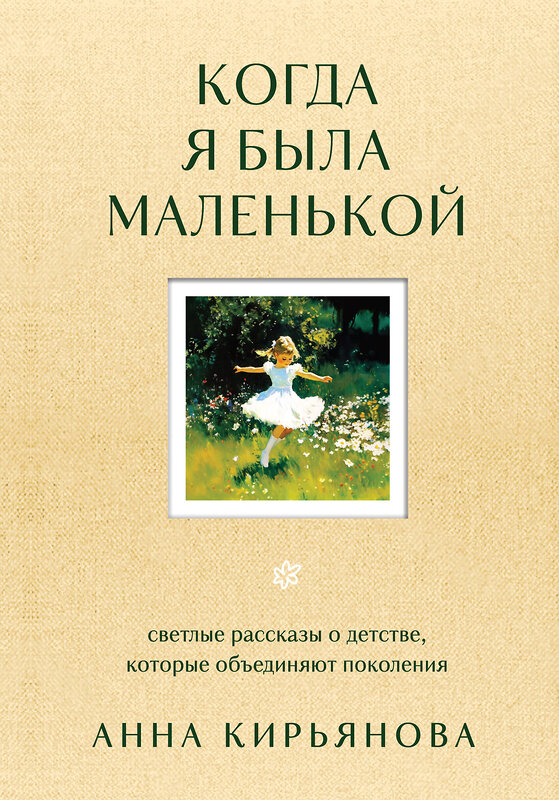 Эксмо Анна Кирьянова "Когда я была маленькой. Светлые рассказы о детстве, которые объединяют поколения" 539483 978-5-04-214905-4
