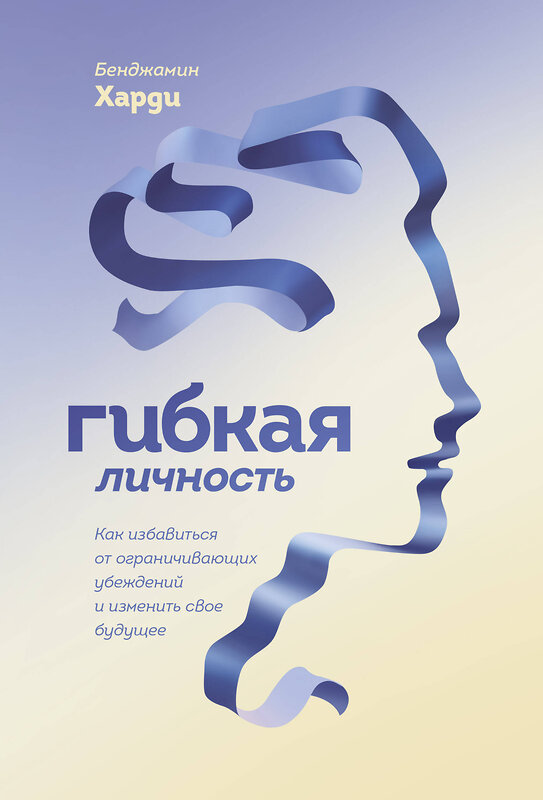 Эксмо Бенджамин Харди "Гибкая личность. Как избавиться от ограничивающих убеждений и изменить свое будущее" 539591 978-5-00169-859-3