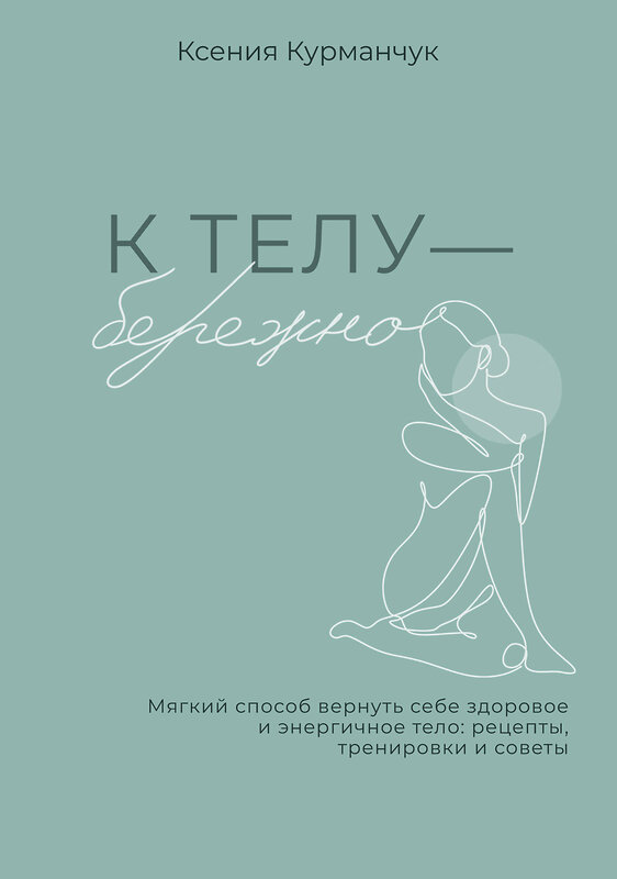 АСТ Ксения Курманчук "К телу — бережно. Мягкий способ вернуть себе здоровое и энергичное тело: рецепты, тренировки и советы" 539999 978-5-17-173728-3