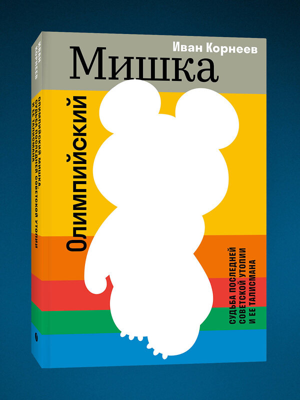 Эксмо Иван Корнеев "Олимпийский Мишка. Судьба последней советской утопии и ее талисмана" 541568 978-5-04-218739-1