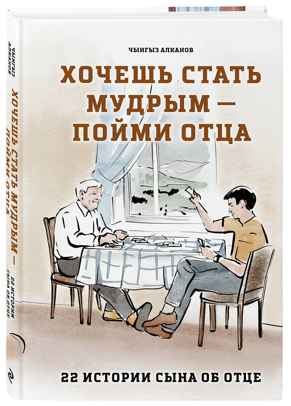 Эксмо Чынгыз Алканов "Хочешь стать мудрым - пойми отца. 22 истории сына об отце" 541603 978-5-04-213296-4