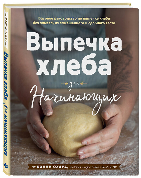 Эксмо Бонни Охара "Выпечка хлеба для начинающих. Без замеса, из замешенного и сдобного теста" 543477 978-5-04-108977-1