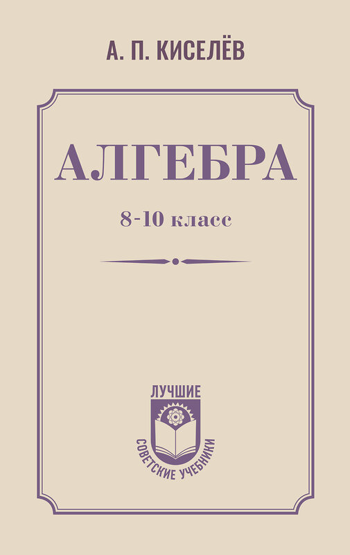 АСТ А. П. Киселёв "Алгебра. 8-10 класс" 547306 978-5-17-175782-3