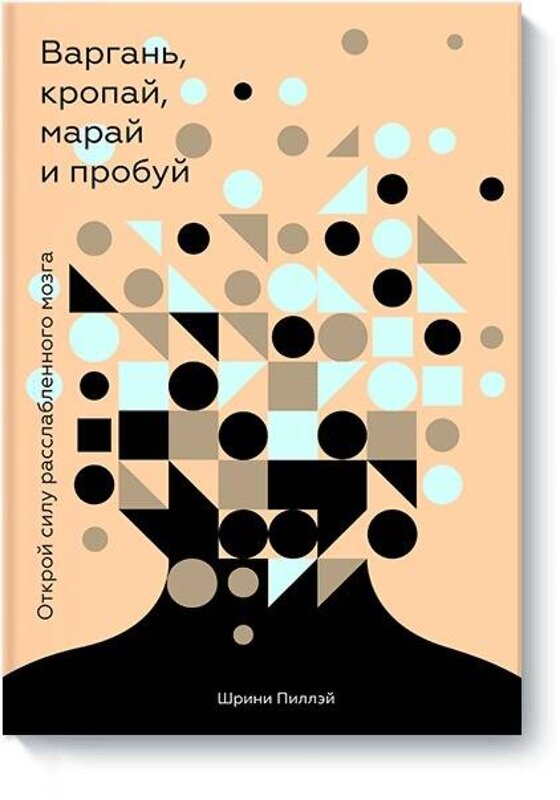 Эксмо Шрини Пиллэй "Варгань, кропай, марай и пробуй. Открой силу расслабленного мозга" 549254 978-5-00100-996-2