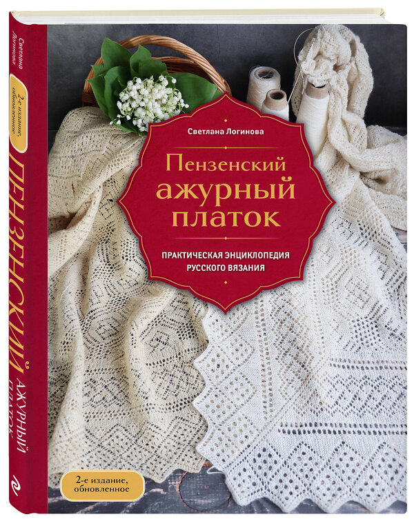 Эксмо Светлана Логинова "Пензенский ажурный платок. Практическая энциклопедия русского вязания. 2- е издание, обновленное" 554928 978-5-04-216587-0