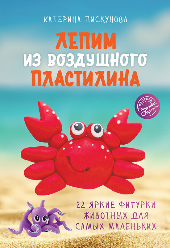 АСТ Катерина Пискунова "Лепим из воздушного пластилина. 22 яркие фигурки животных для самых маленьких" 555270 978-5-17-176722-8