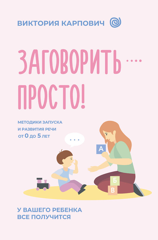 АСТ Виктория Карпович "Заговорить - просто! Методики запуска и развития речи от 0 до 5 лет" 555274 978-5-17-176762-4