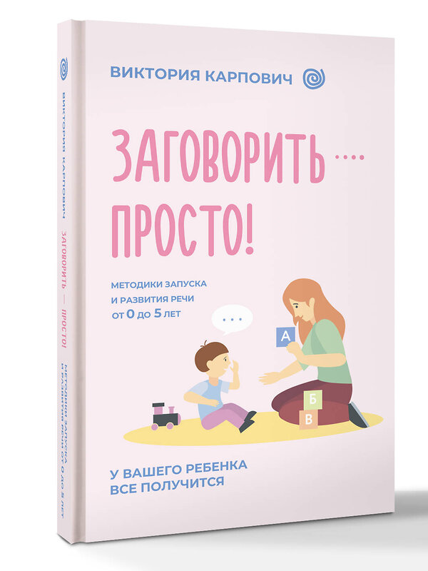 АСТ Виктория Карпович "Заговорить - просто! Методики запуска и развития речи от 0 до 5 лет" 555274 978-5-17-176762-4