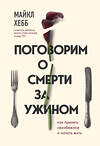 Эксмо Майкл Хебб "Поговорим о смерти за ужином. Как принять неизбежное и начать жить" 344664 978-5-04-108818-7 