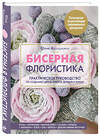 Эксмо Юлия Журушкина "Бисерная флористика. Практическое руководство по созданию цветов, букетов, деревьев и зелени" 346105 978-5-04-110838-0 