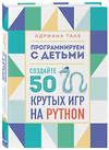 Эксмо Адриана Таке "Программируем с детьми. Создайте 50 крутых игр на Python" 346670 978-5-04-112782-4 